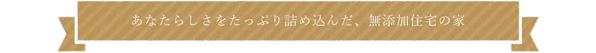 あなたらしさをたっぷり詰め込んだ、無添加住宅の家