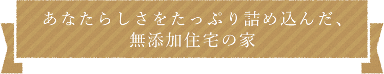 あなたらしさをたっぷり詰め込んだ、無添加住宅の家