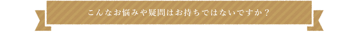 こんなお悩みや疑問はお持ちではないですか？