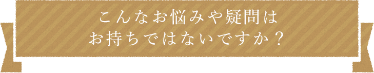 こんなお悩みや疑問はお持ちではないですか？