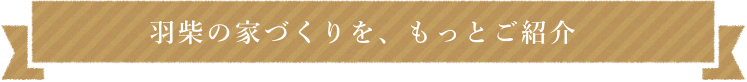 羽柴の家づくりを、もっとご紹介