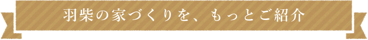 羽柴の家づくりを、もっとご紹介